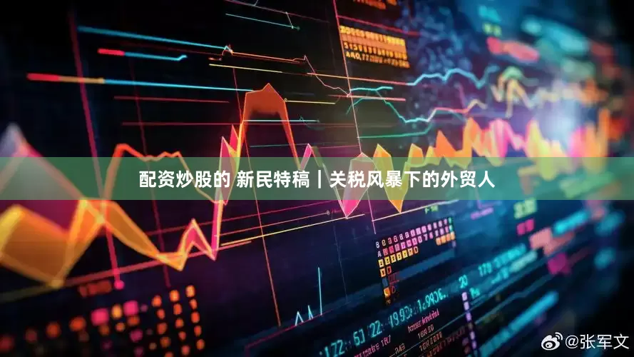 配资炒股的 新民特稿｜关税风暴下的外贸人
