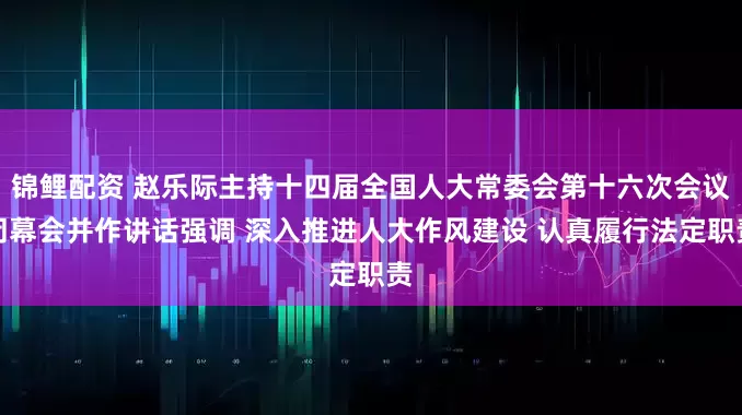 锦鲤配资 赵乐际主持十四届全国人大常委会第十六次会议闭幕会并作讲话强调 深入推进人大作风建设 认真履行法定职责