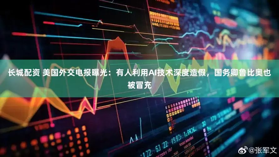 长城配资 美国外交电报曝光：有人利用AI技术深度造假，国务卿鲁比奥也被冒充