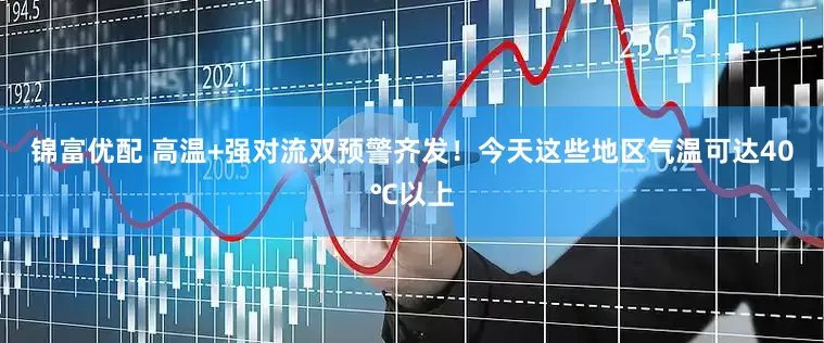 锦富优配 高温+强对流双预警齐发！今天这些地区气温可达40℃以上
