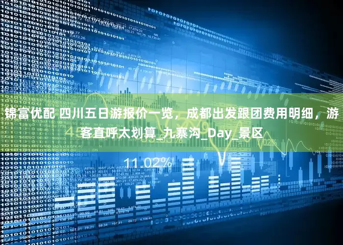 锦富优配 四川五日游报价一览，成都出发跟团费用明细，游客直呼太划算_九寨沟_Day_景区