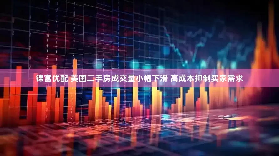 锦富优配 美国二手房成交量小幅下滑 高成本抑制买家需求