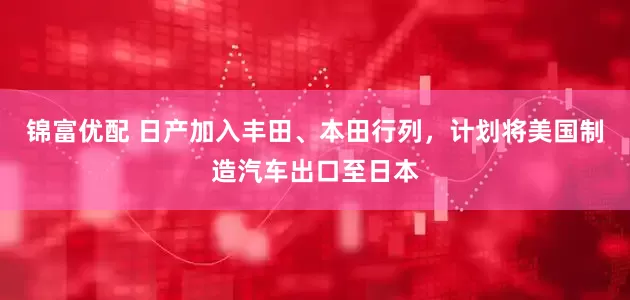 锦富优配 日产加入丰田、本田行列，计划将美国制造汽车出口至日本