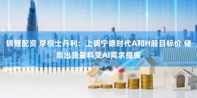 锦鲤配资 摩根士丹利：上调宁德时代A和H股目标价 储能出货量料受AI需求提振