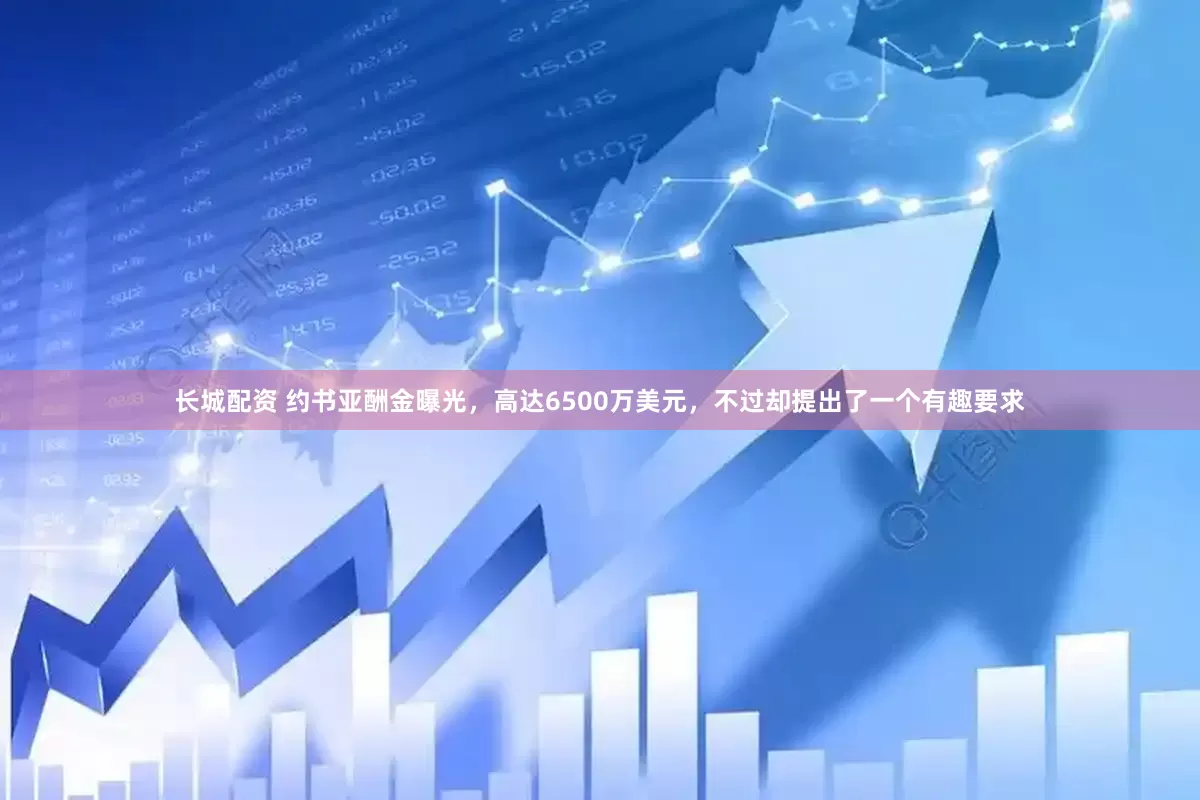 长城配资 约书亚酬金曝光，高达6500万美元，不过却提出了一个有趣要求