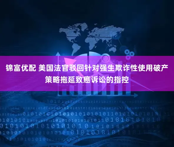锦富优配 美国法官驳回针对强生欺诈性使用破产策略拖延致癌诉讼的指控
