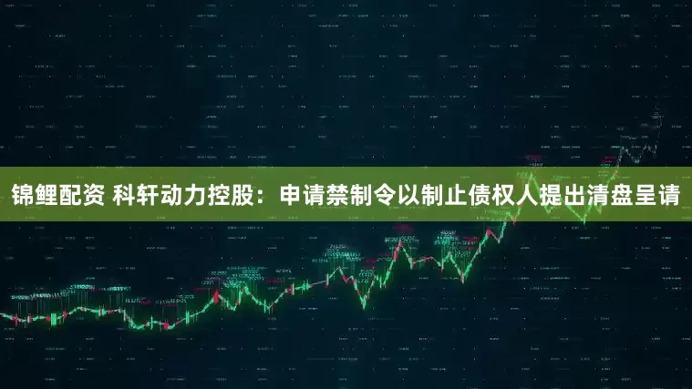 锦鲤配资 科轩动力控股：申请禁制令以制止债权人提出清盘呈请