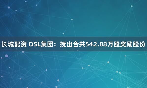 长城配资 OSL集团：授出合共542.88万股奖励股份